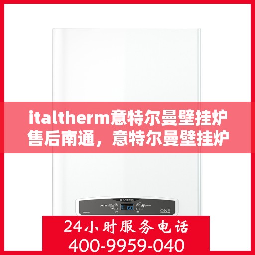 italtherm意特尔曼壁挂炉售后南通，意特尔曼壁挂炉南通售后服务中心，专业维修，贴心服务