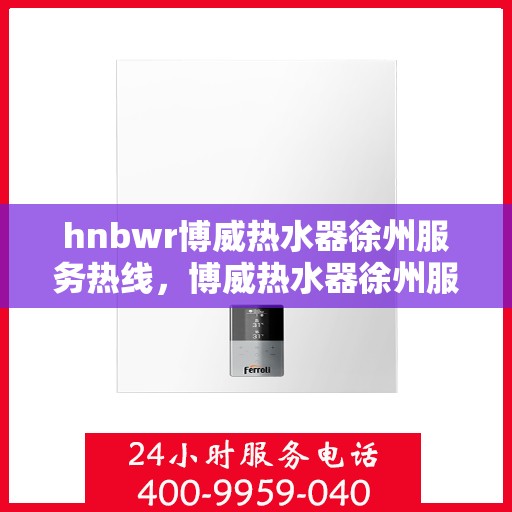 hnbwr博威热水器徐州服务热线，博威热水器徐州服务热线，专业品质，贴心服务