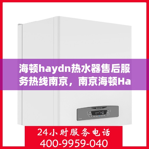 海顿haydn热水器售后服务热线南京，南京海顿Haydn热水器售后服务热线全解析