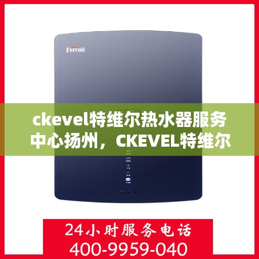 ckevel特维尔热水器服务中心扬州，CKEVEL特维尔热水器扬州服务中心，专业品质，温暖您的生活