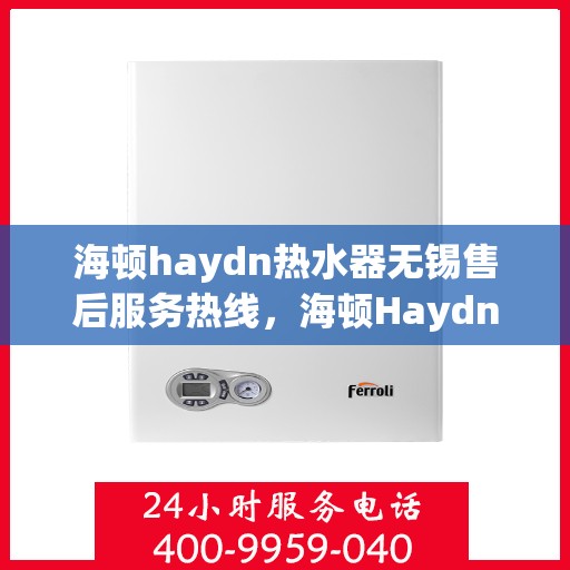 海顿haydn热水器无锡售后服务热线，海顿Haydn热水器无锡售后服务热线，专业团队为您提供贴心服务