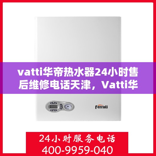 vatti华帝热水器24小时售后维修电话天津，Vatti华帝热水器天津售后维修电话全天候服务，专业解决您的热水器问题！
