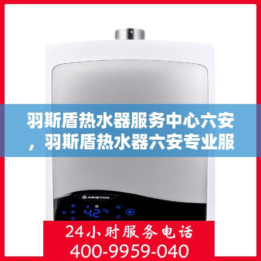 羽斯盾热水器服务中心六安，羽斯盾热水器六安专业服务中心
