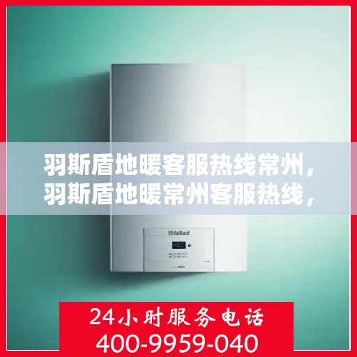羽斯盾地暖客服热线常州，羽斯盾地暖常州客服热线，专业解答，温暖您的每一个冬天