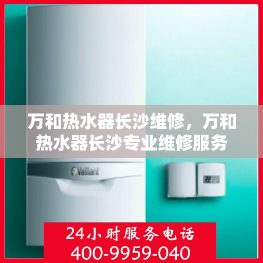 万和热水器长沙维修，万和热水器长沙专业维修服务