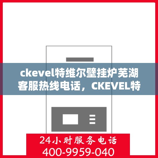ckevel特维尔壁挂炉芜湖客服热线电话，CKEVEL特维尔壁挂炉芜湖客服热线电话及售后服务解析
