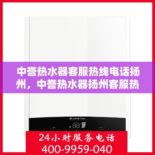 中誉热水器客服热线电话扬州，中誉热水器扬州客服热线电话全解析