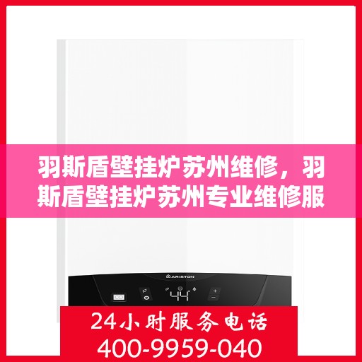 羽斯盾壁挂炉苏州维修，羽斯盾壁挂炉苏州专业维修服务