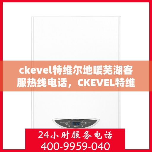 ckevel特维尔地暖芜湖客服热线电话，CKEVEL特维尔地暖芜湖客服热线全攻略，专业解答，温暖您的生活