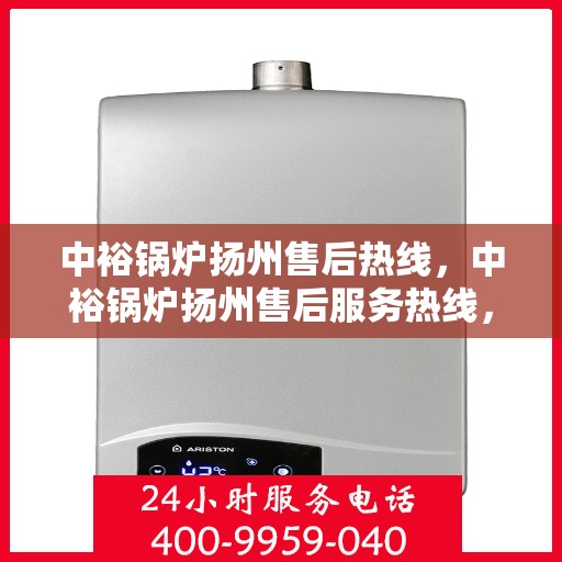 中裕锅炉扬州售后热线，中裕锅炉扬州售后服务热线，专业解决您的锅炉问题之道