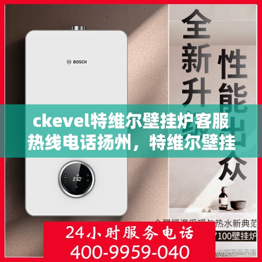 ckevel特维尔壁挂炉客服热线电话扬州，特维尔壁挂炉扬州客服热线电话全解析
