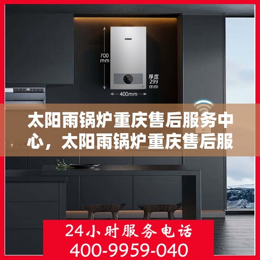 太阳雨锅炉重庆售后服务中心，太阳雨锅炉重庆售后服务中心，专业服务，贴心保障