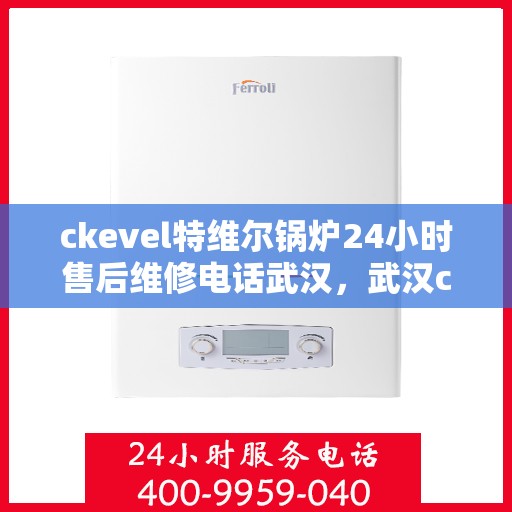 ckevel特维尔锅炉24小时售后维修电话武汉，武汉ckevel特维尔锅炉全天候售后维修服务热线