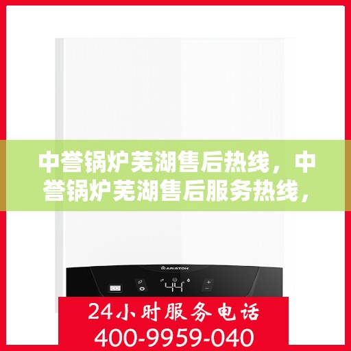 中誉锅炉芜湖售后热线，中誉锅炉芜湖售后服务热线，专业解决您的锅炉问题
