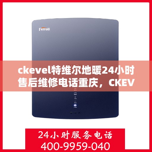 ckevel特维尔地暖24小时售后维修电话重庆，CKEVEL特维尔地暖重庆售后维修热线全天候服务，专业解决地暖故障