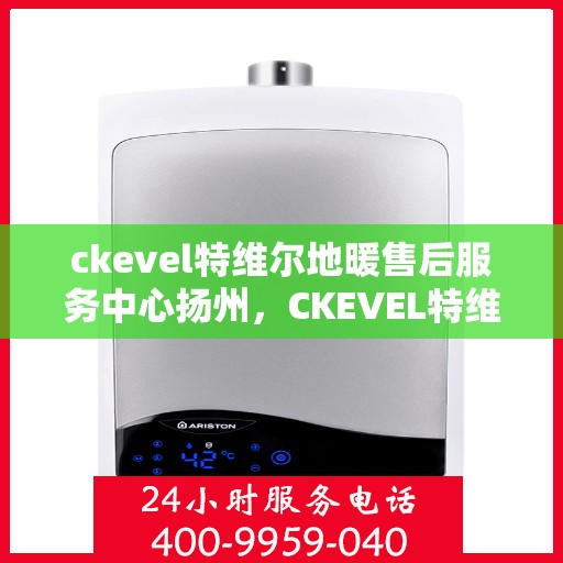 ckevel特维尔地暖售后服务中心扬州，CKEVEL特维尔地暖扬州售后服务中心，专业品质，温暖无忧