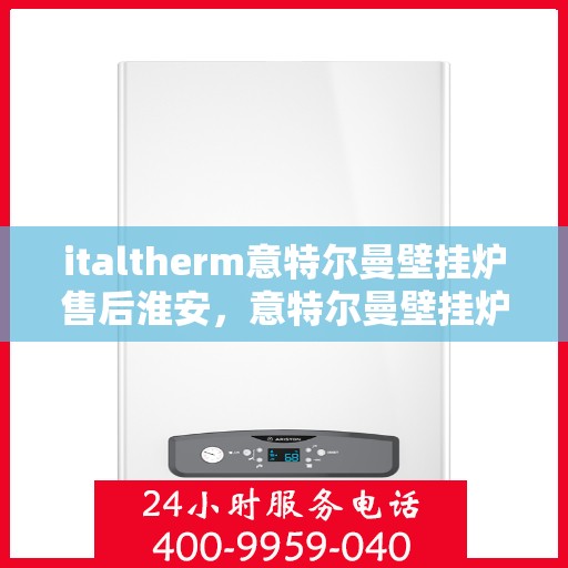 italtherm意特尔曼壁挂炉售后淮安，意特尔曼壁挂炉淮安售后服务中心，专业维修，贴心服务