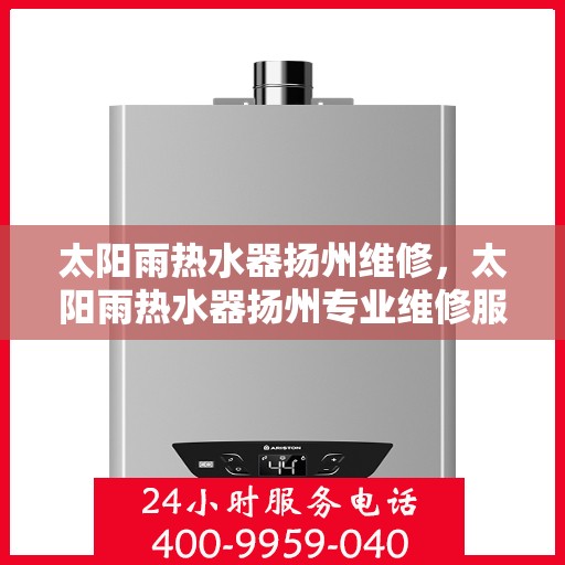 太阳雨热水器扬州维修，太阳雨热水器扬州专业维修服务指南