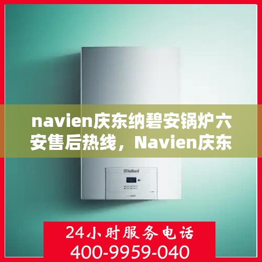 navien庆东纳碧安锅炉六安售后热线，Navien庆东纳碧安锅炉六安售后服务中心热线公布