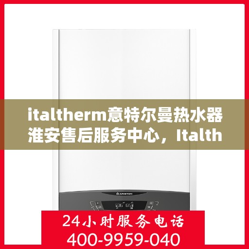 italtherm意特尔曼热水器淮安售后服务中心，Italtherm意特尔曼热水器淮安售后服务中心，专业维修与优质服务