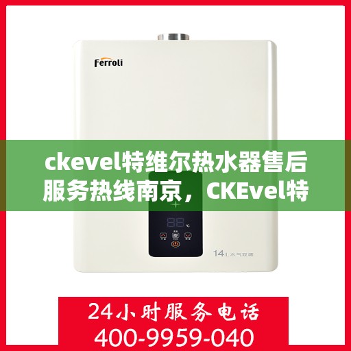 ckevel特维尔热水器售后服务热线南京，CKEvel特维尔热水器南京售后服务热线详解