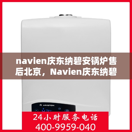 navien庆东纳碧安锅炉售后北京，Navien庆东纳碧安锅炉北京售后服务中心专业服务介绍