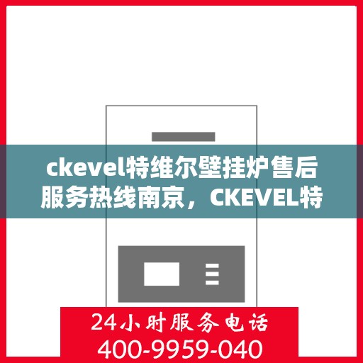 ckevel特维尔壁挂炉售后服务热线南京，CKEVEL特维尔壁挂炉南京售后服务热线详解
