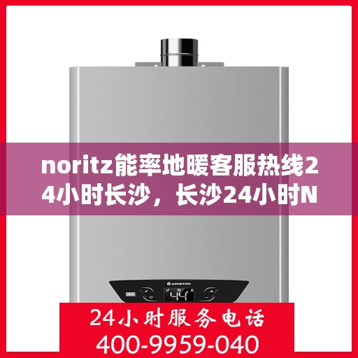 noritz能率地暖客服热线24小时长沙，长沙24小时Noritz能率地暖专业客服热线