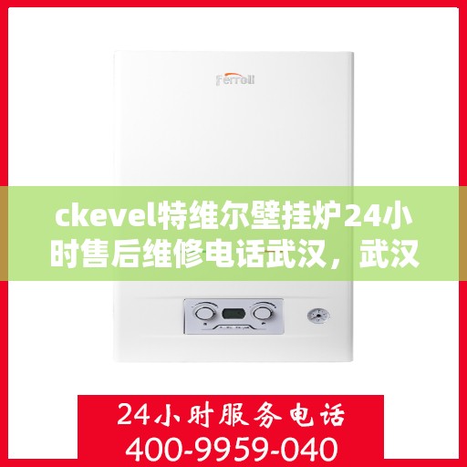 ckevel特维尔壁挂炉24小时售后维修电话武汉，武汉ckevel特维尔壁挂炉全天候售后维修服务热线