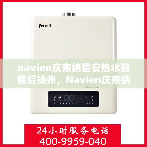 navien庆东纳碧安热水器售后扬州，Navien庆东纳碧安热水器扬州售后服务中心，专业团队为您提供贴心服务