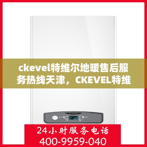 ckevel特维尔地暖售后服务热线天津，CKEVEL特维尔地暖天津售后服务热线详解