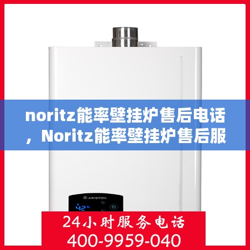 noritz能率壁挂炉售后电话，Noritz能率壁挂炉售后服务热线及电话指南