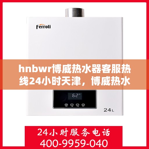 hnbwr博威热水器客服热线24小时天津，博威热水器天津客服热线全天候服务，专业解答您的疑虑