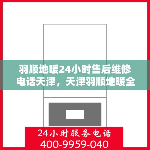 羽顺地暖24小时售后维修电话天津，天津羽顺地暖全天候售后维修服务热线