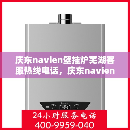 庆东navien壁挂炉芜湖客服热线电话，庆东navien壁挂炉芜湖客服热线全面服务电话及指南