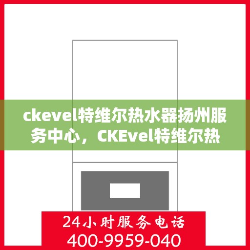 ckevel特维尔热水器扬州服务中心，CKEvel特维尔热水器扬州专业服务中心，高效服务，温暖您的生活