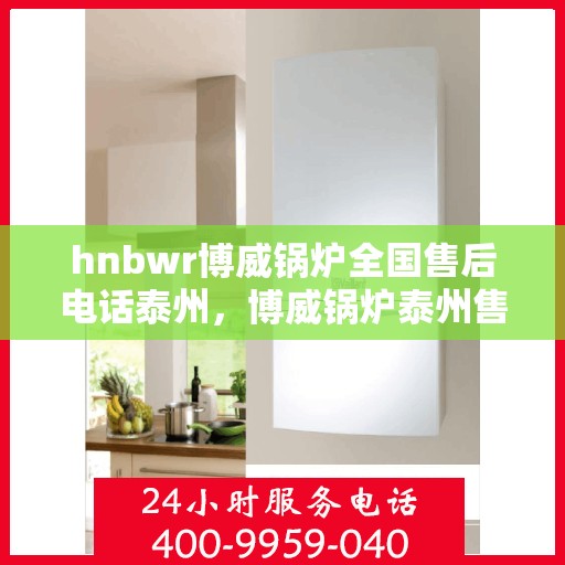 hnbwr博威锅炉全国售后电话泰州，博威锅炉泰州售后热线及全国服务网点汇总