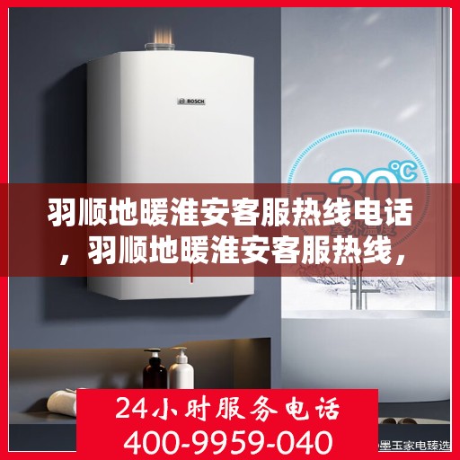 羽顺地暖淮安客服热线电话，羽顺地暖淮安客服热线，专业解答，温暖您的每一个冬天