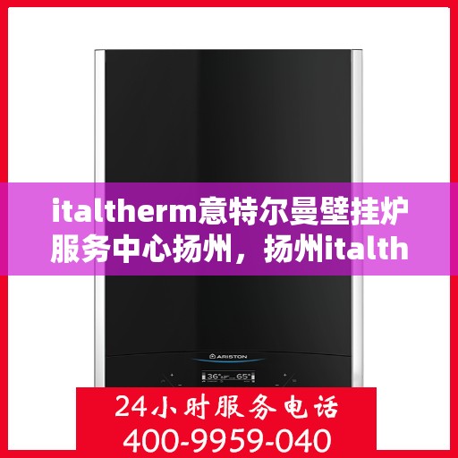 italtherm意特尔曼壁挂炉服务中心扬州，扬州italtherm意特尔曼壁挂炉专业服务中心