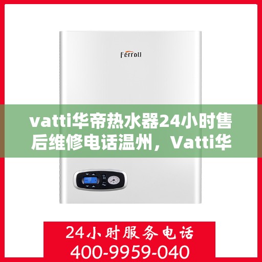 vatti华帝热水器24小时售后维修电话温州，Vatti华帝热水器温州售后维修热线全天候服务，专业解决您的热水器问题！