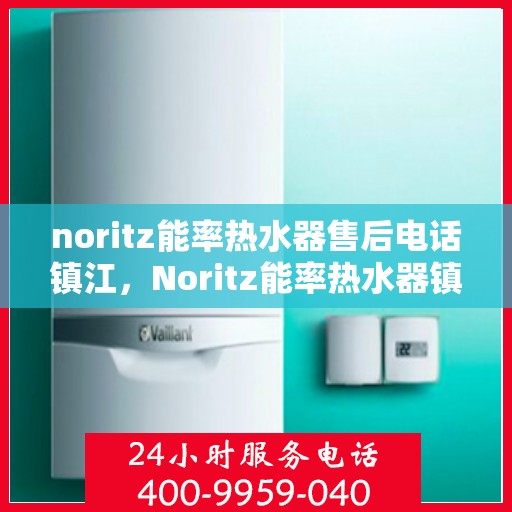 noritz能率热水器售后电话镇江，Noritz能率热水器镇江售后电话及服务一览