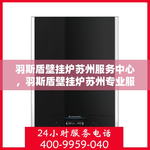 羽斯盾壁挂炉苏州服务中心，羽斯盾壁挂炉苏州专业服务中心