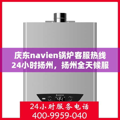 庆东navien锅炉客服热线24小时扬州，扬州全天候服务，庆东Navien锅炉客服热线24小时不打烊