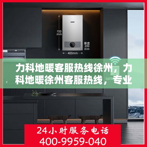 力科地暖客服热线徐州，力科地暖徐州客服热线，专业解答，温暖您的每一个冬天