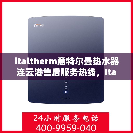 italtherm意特尔曼热水器连云港售后服务热线，Italtherm意特尔曼热水器连云港售后服务热线，专业解决您的热水难题