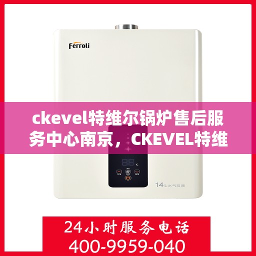 ckevel特维尔锅炉售后服务中心南京，CKEVEL特维尔锅炉南京售后服务中心，专业维修与贴心服务