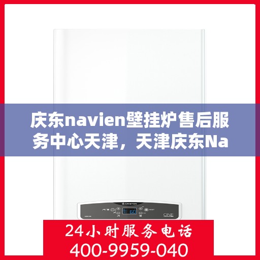 庆东navien壁挂炉售后服务中心天津，天津庆东Navien壁挂炉售后服务中心，专业维修与贴心服务