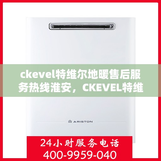 ckevel特维尔地暖售后服务热线淮安，CKEVEL特维尔地暖淮安售后服务热线详解