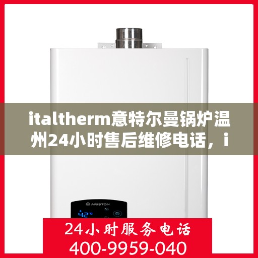 italtherm意特尔曼锅炉温州24小时售后维修电话，italtherm意特尔曼锅炉温州售后维修热线全天候服务，专业解决您的锅炉问题