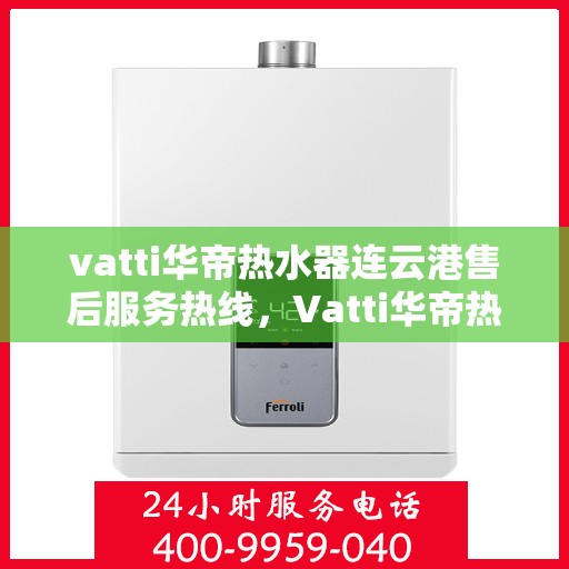 vatti华帝热水器连云港售后服务热线，Vatti华帝热水器连云港售后服务热线，专业团队为您提供贴心服务